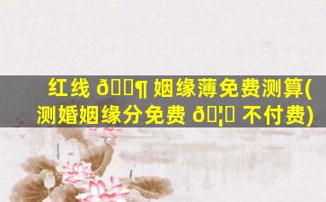 红线 🐶 姻缘薄免费测算(测婚姻缘分免费 🦟 不付费)